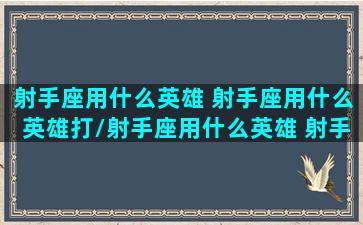 射手座用什么英雄 射手座用什么英雄打/射手座用什么英雄 射手座用什么英雄打-我的网站